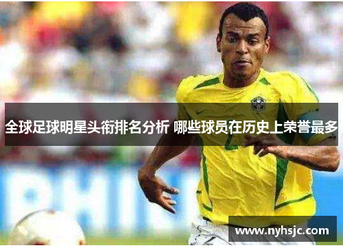 全球足球明星头衔排名分析 哪些球员在历史上荣誉最多