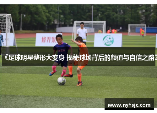 《足球明星整形大变身 揭秘球场背后的颜值与自信之路》