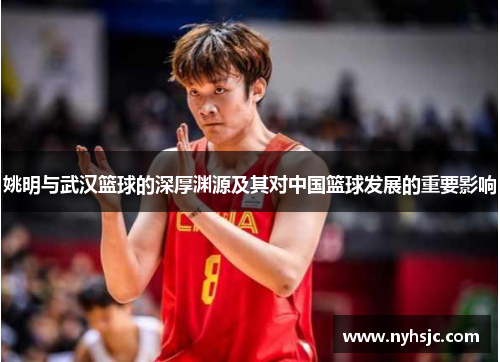 姚明与武汉篮球的深厚渊源及其对中国篮球发展的重要影响