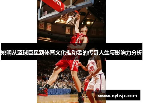 姚明从篮球巨星到体育文化推动者的传奇人生与影响力分析