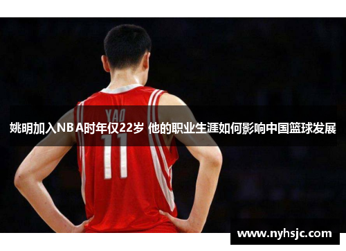 姚明加入NBA时年仅22岁 他的职业生涯如何影响中国篮球发展