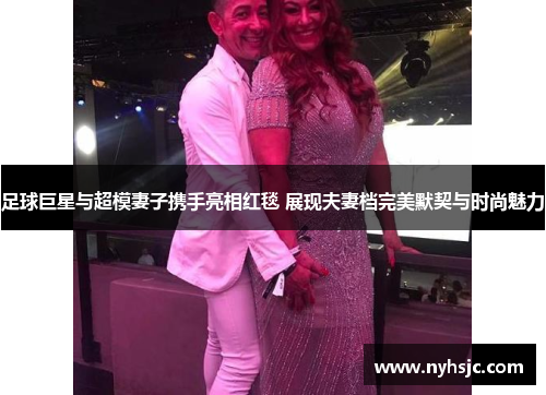 足球巨星与超模妻子携手亮相红毯 展现夫妻档完美默契与时尚魅力