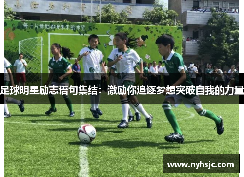 足球明星励志语句集结：激励你追逐梦想突破自我的力量