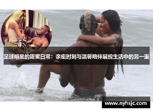 足球明星的甜蜜日常：亲密时刻与温馨陪伴展现生活中的另一面