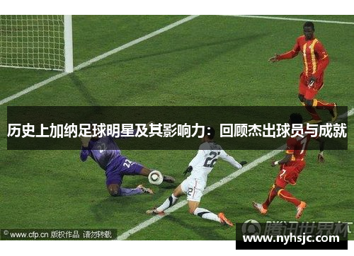 历史上加纳足球明星及其影响力：回顾杰出球员与成就