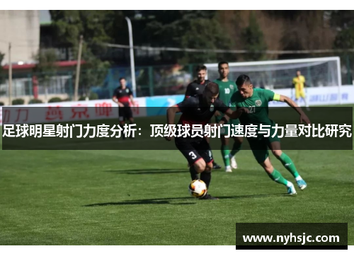 足球明星射门力度分析：顶级球员射门速度与力量对比研究