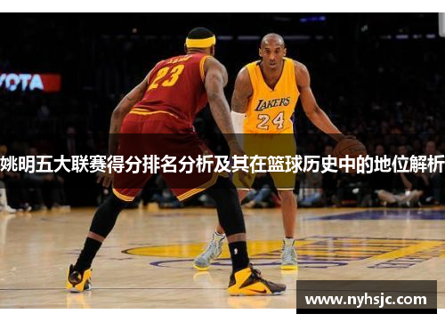 姚明五大联赛得分排名分析及其在篮球历史中的地位解析
