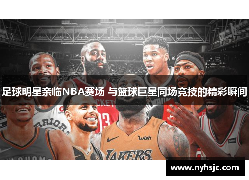 足球明星亲临NBA赛场 与篮球巨星同场竞技的精彩瞬间