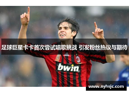 足球巨星卡卡首次尝试唱歌挑战 引发粉丝热议与期待