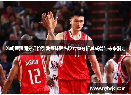 姚明荣获满分评价引发篮球界热议专家分析其成就与未来潜力