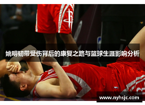 姚明韧带受伤背后的康复之路与篮球生涯影响分析
