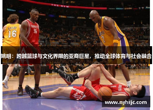 姚明：跨越篮球与文化界限的亚裔巨星，推动全球体育与社会融合