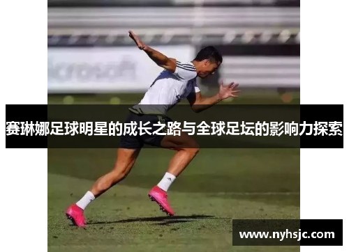 赛琳娜足球明星的成长之路与全球足坛的影响力探索