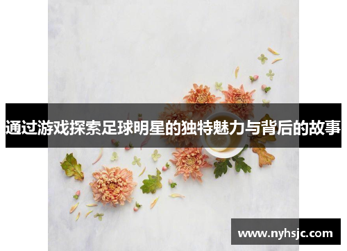 通过游戏探索足球明星的独特魅力与背后的故事