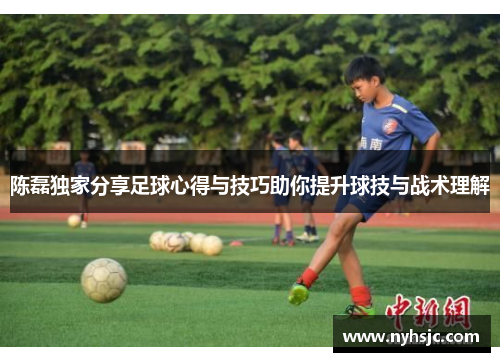 陈磊独家分享足球心得与技巧助你提升球技与战术理解