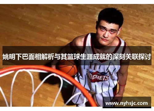 姚明下巴面相解析与其篮球生涯成就的深刻关联探讨