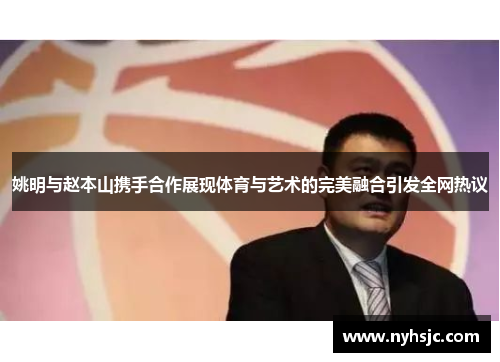 姚明与赵本山携手合作展现体育与艺术的完美融合引发全网热议