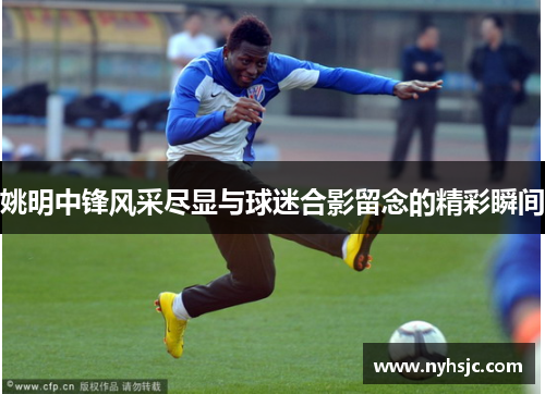 姚明中锋风采尽显与球迷合影留念的精彩瞬间