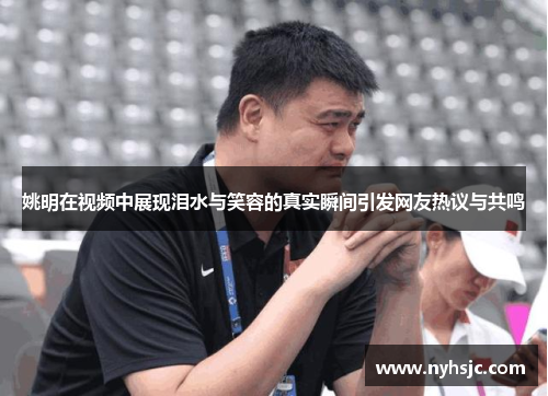 姚明在视频中展现泪水与笑容的真实瞬间引发网友热议与共鸣
