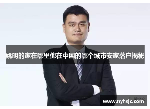 姚明的家在哪里他在中国的哪个城市安家落户揭秘