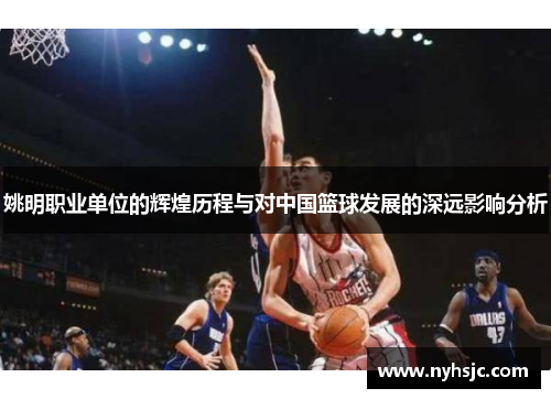 姚明职业单位的辉煌历程与对中国篮球发展的深远影响分析