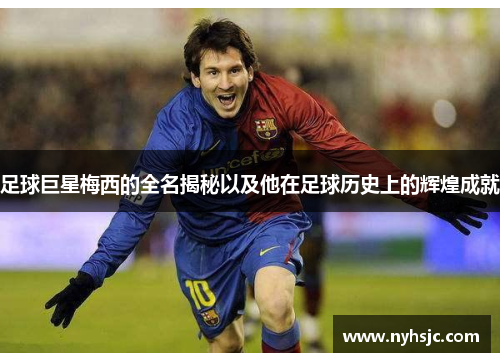 足球巨星梅西的全名揭秘以及他在足球历史上的辉煌成就