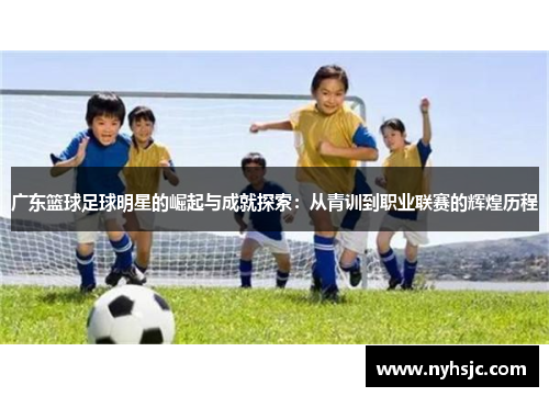 广东篮球足球明星的崛起与成就探索：从青训到职业联赛的辉煌历程