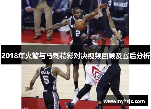 2018年火箭与马刺精彩对决视频回顾及赛后分析