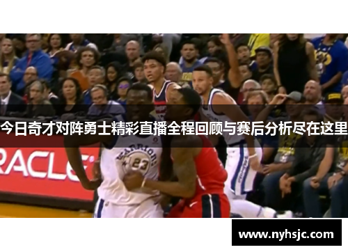 今日奇才对阵勇士精彩直播全程回顾与赛后分析尽在这里