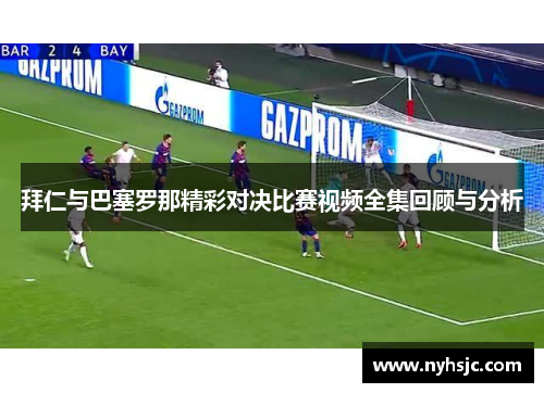 拜仁与巴塞罗那精彩对决比赛视频全集回顾与分析