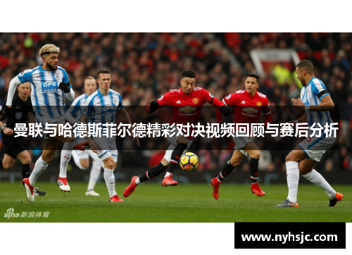 曼联与哈德斯菲尔德精彩对决视频回顾与赛后分析