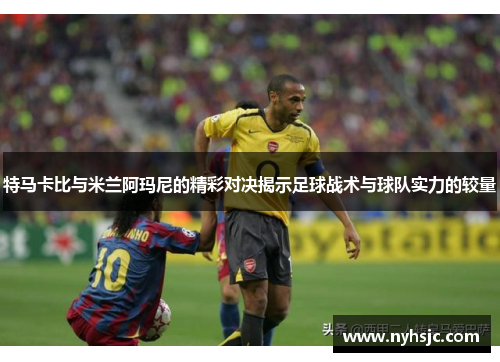 特马卡比与米兰阿玛尼的精彩对决揭示足球战术与球队实力的较量