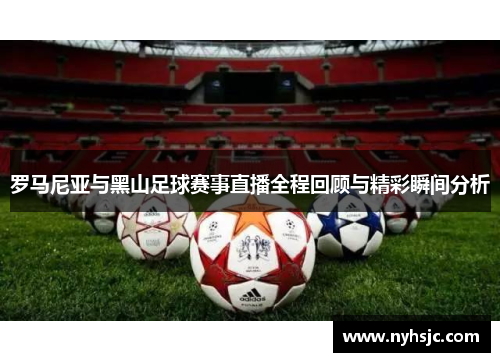 罗马尼亚与黑山足球赛事直播全程回顾与精彩瞬间分析